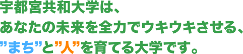 宇都宮共和大学は、あなたの未来を全力でウキウキさせる、”まち”と”人”を育てる大学です。